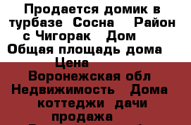 Продается домик в турбазе “Сосна“ › Район ­ с.Чигорак › Дом ­ 11 › Общая площадь дома ­ 30 › Цена ­ 250 000 - Воронежская обл. Недвижимость » Дома, коттеджи, дачи продажа   . Воронежская обл.